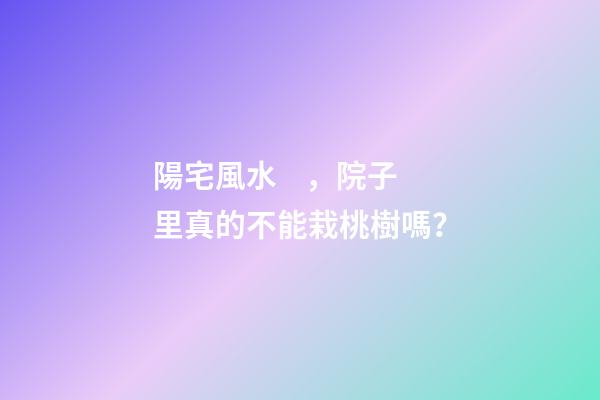 陽宅風水，院子里真的不能栽桃樹嗎？